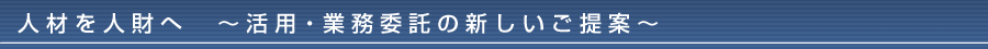 人材を人財へ　活用・業務委託の新しいご提案